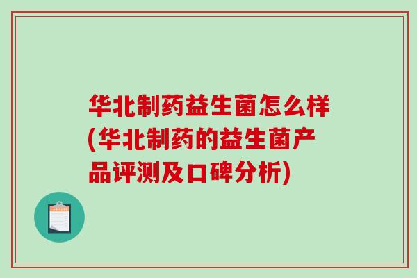华北制药益生菌怎么样(华北制药的益生菌产品评测及口碑分析)