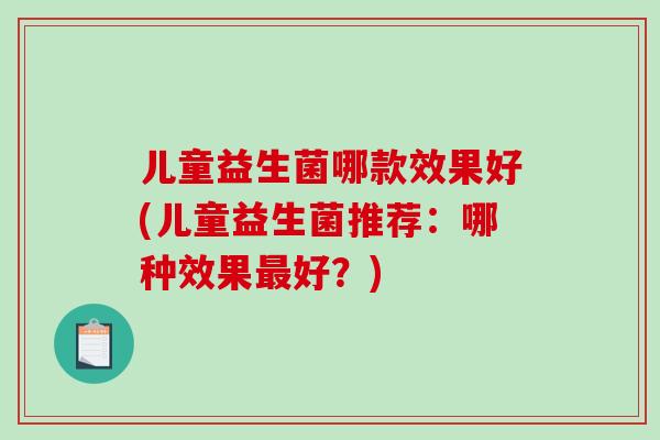 儿童益生菌哪款效果好(儿童益生菌推荐：哪种效果最好？)