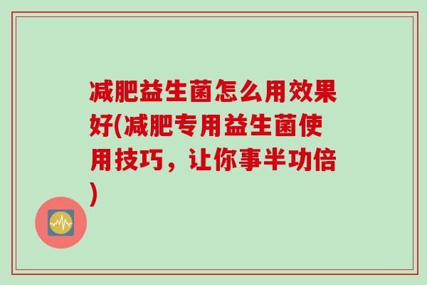 减肥益生菌怎么用效果好(减肥专用益生菌使用技巧，让你事半功倍)