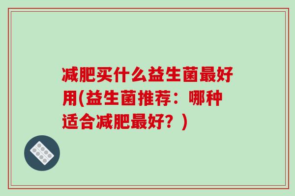 减肥买什么益生菌最好用(益生菌推荐：哪种适合减肥最好？)