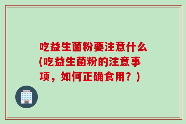 吃益生菌粉要注意什么(吃益生菌粉的注意事项，如何正确食用？)