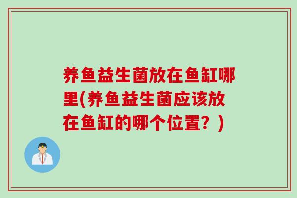 养鱼益生菌放在鱼缸哪里(养鱼益生菌应该放在鱼缸的哪个位置？)
