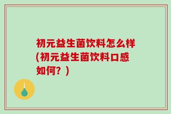 初元益生菌饮料怎么样(初元益生菌饮料口感如何？)