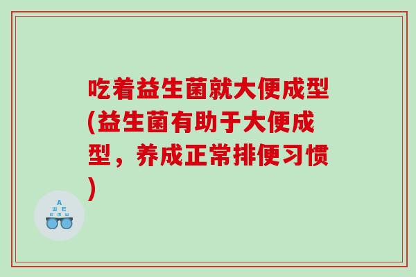 吃着益生菌就大便成型(益生菌有助于大便成型，养成正常排便习惯)