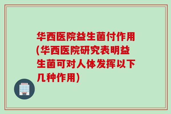 华西医院益生菌付作用(华西医院研究表明益生菌可对人体发挥以下几种作用)