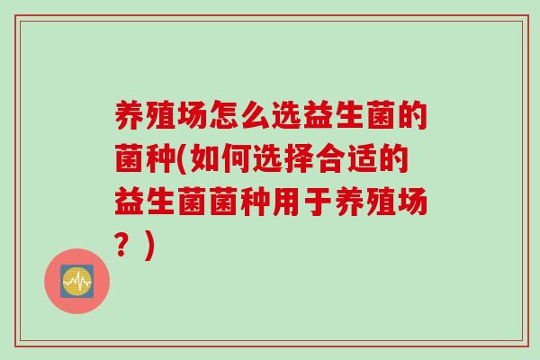 养殖场怎么选益生菌的菌种(如何选择合适的益生菌菌种用于养殖场？)