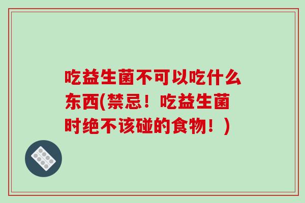 吃益生菌不可以吃什么东西(禁忌！吃益生菌时绝不该碰的食物！)