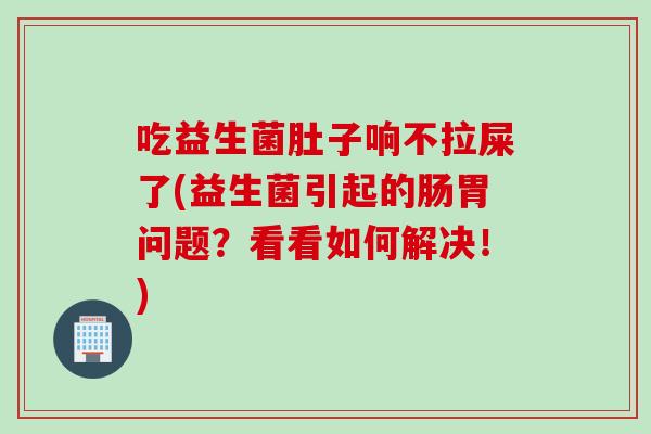 吃益生菌肚子响不拉屎了(益生菌引起的肠胃问题？看看如何解决！)