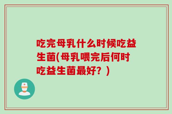 吃完母乳什么时候吃益生菌(母乳喂完后何时吃益生菌最好？)