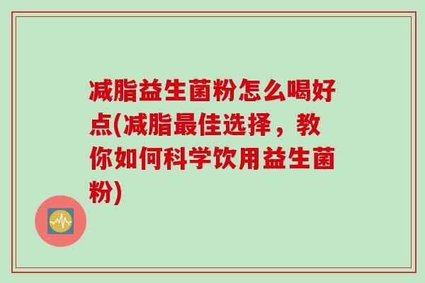 减脂益生菌粉怎么喝好点(减脂最佳选择，教你如何科学饮用益生菌粉)