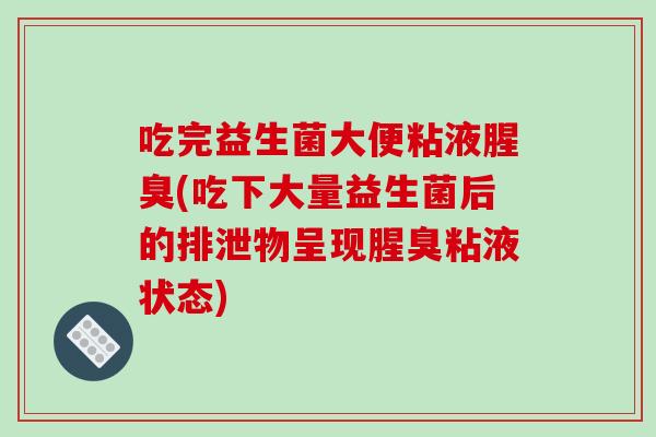 吃完益生菌大便粘液腥臭(吃下大量益生菌后的排泄物呈现腥臭粘液状态)