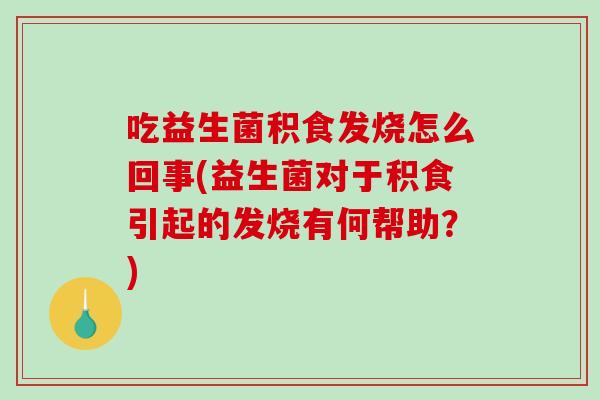 吃益生菌积食发烧怎么回事(益生菌对于积食引起的发烧有何帮助？)