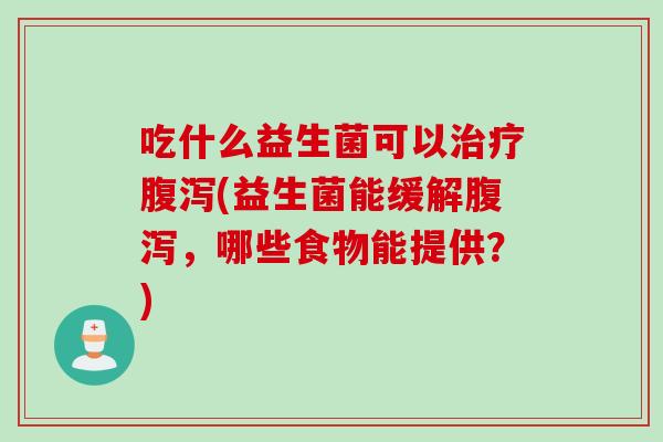 吃什么益生菌可以治疗腹泻(益生菌能缓解腹泻，哪些食物能提供？)
