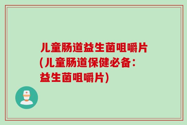 儿童肠道益生菌咀嚼片(儿童肠道保健必备：益生菌咀嚼片)