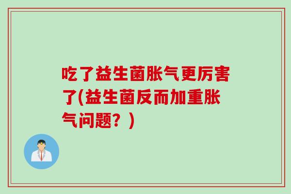 吃了益生菌胀气更厉害了(益生菌反而加重胀气问题？)
