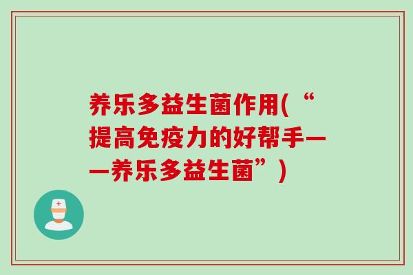 养乐多益生菌作用(“提高免疫力的好帮手——养乐多益生菌”)