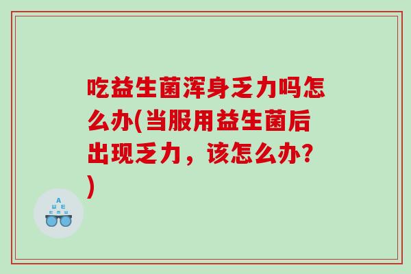 吃益生菌浑身乏力吗怎么办(当服用益生菌后出现乏力，该怎么办？)