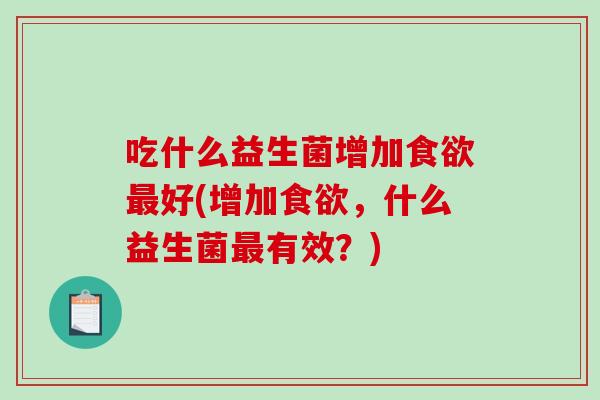 吃什么益生菌增加食欲最好(增加食欲，什么益生菌最有效？)