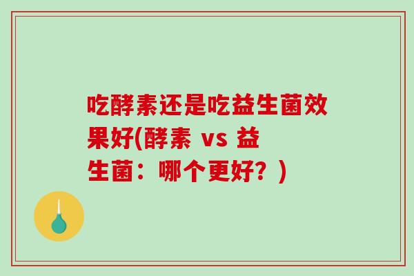 吃酵素还是吃益生菌效果好(酵素 vs 益生菌：哪个更好？)