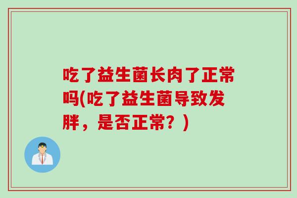 吃了益生菌长肉了正常吗(吃了益生菌导致发胖，是否正常？)