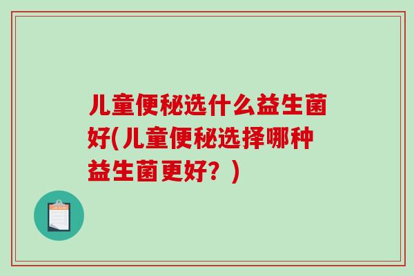 儿童便秘选什么益生菌好(儿童便秘选择哪种益生菌更好？)