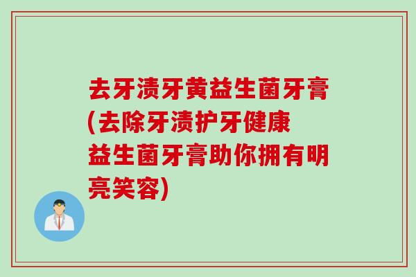 去牙渍牙黄益生菌牙膏(去除牙渍护牙健康 益生菌牙膏助你拥有明亮笑容)