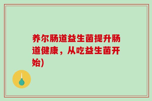 养尔肠道益生菌提升肠道健康，从吃益生菌开始)