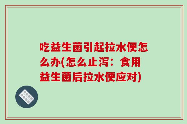 吃益生菌引起拉水便怎么办(怎么止泻：食用益生菌后拉水便应对)
