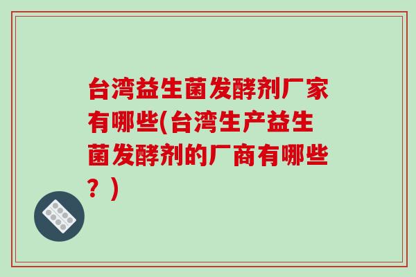 台湾益生菌发酵剂厂家有哪些(台湾生产益生菌发酵剂的厂商有哪些？)