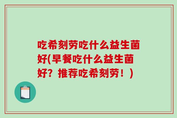 吃希刻劳吃什么益生菌好(早餐吃什么益生菌好？推荐吃希刻劳！)