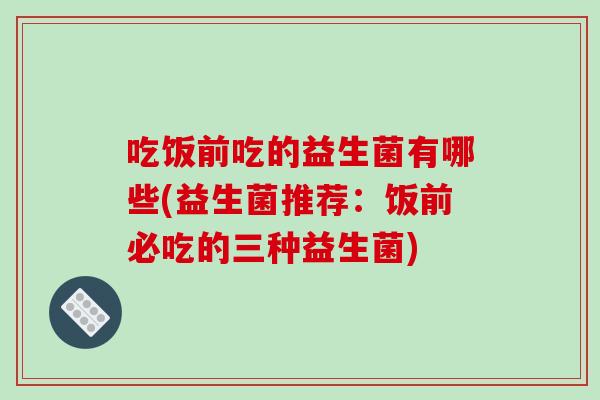 吃饭前吃的益生菌有哪些(益生菌推荐：饭前必吃的三种益生菌)