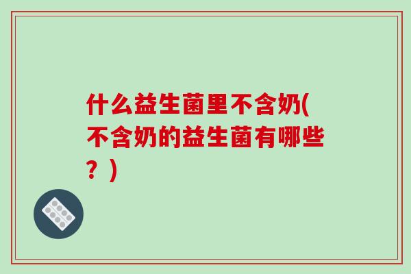 什么益生菌里不含奶(不含奶的益生菌有哪些？)
