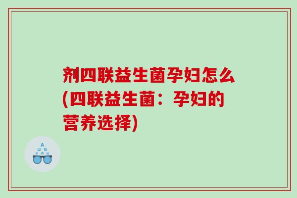 剂四联益生菌孕妇怎么(四联益生菌：孕妇的营养选择)