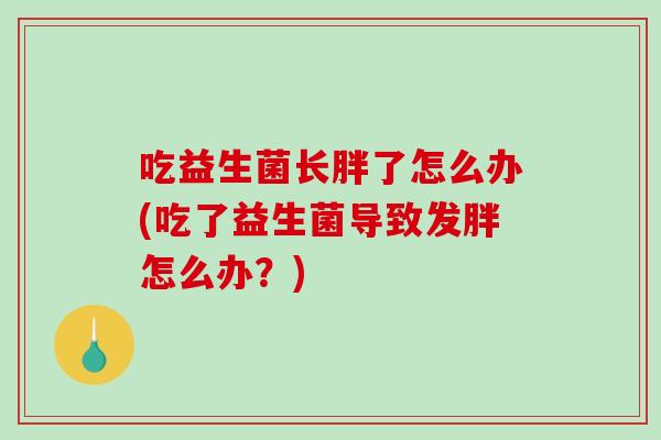 吃益生菌长胖了怎么办(吃了益生菌导致发胖怎么办？)