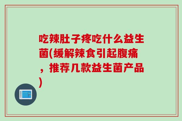 吃辣肚子疼吃什么益生菌(缓解辣食引起腹痛，推荐几款益生菌产品)