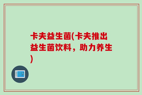 卡夫益生菌(卡夫推出益生菌饮料，助力养生)