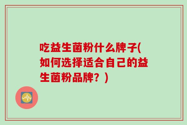 吃益生菌粉什么牌子(如何选择适合自己的益生菌粉品牌？)
