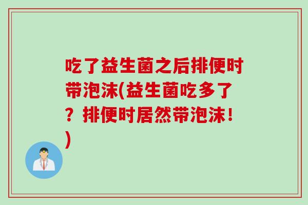 吃了益生菌之后排便时带泡沫(益生菌吃多了？排便时居然带泡沫！)