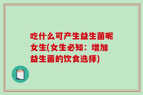 吃什么可产生益生菌呢女生(女生必知：增加益生菌的饮食选择)