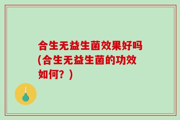 合生无益生菌效果好吗(合生无益生菌的功效如何？)