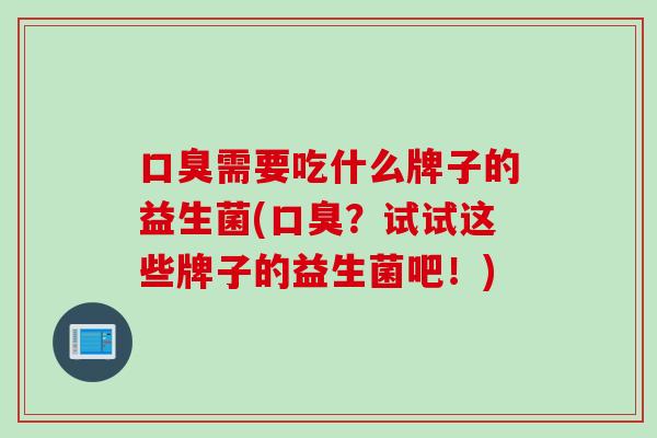 口臭需要吃什么牌子的益生菌(口臭？试试这些牌子的益生菌吧！)