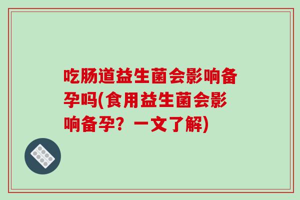 吃肠道益生菌会影响备孕吗(食用益生菌会影响备孕？一文了解)