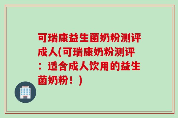 可瑞康益生菌奶粉测评成人(可瑞康奶粉测评：适合成人饮用的益生菌奶粉！)