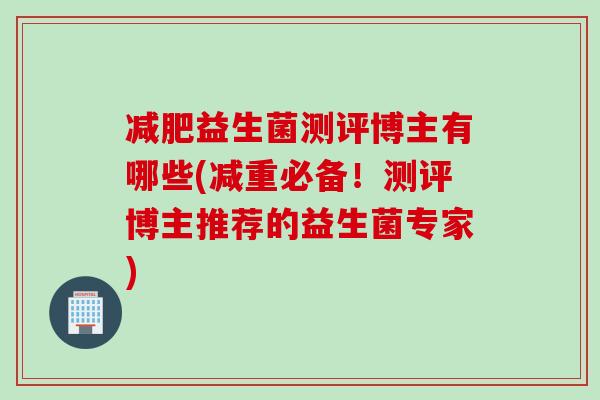 减肥益生菌测评博主有哪些(减重必备！测评博主推荐的益生菌专家)