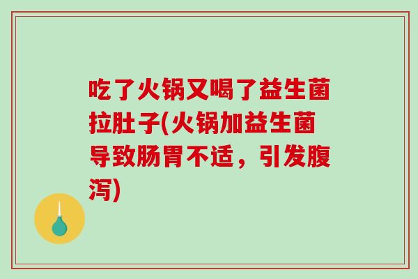 吃了火锅又喝了益生菌拉肚子(火锅加益生菌导致肠胃不适，引发腹泻)