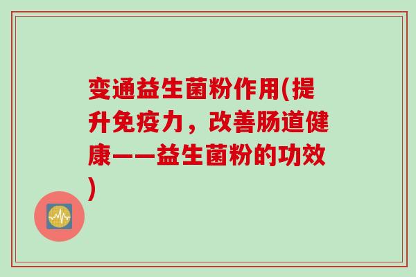 变通益生菌粉作用(提升免疫力，改善肠道健康——益生菌粉的功效)