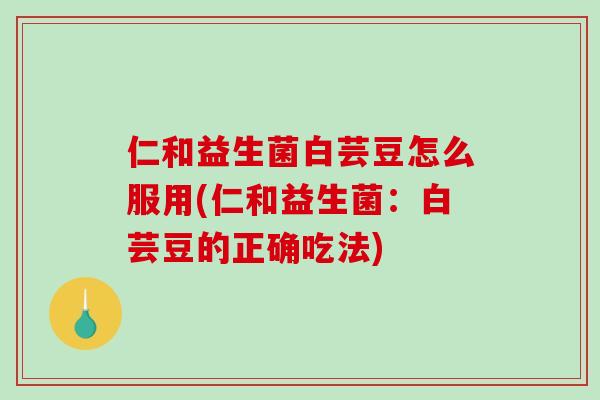 仁和益生菌白芸豆怎么服用(仁和益生菌：白芸豆的正确吃法)