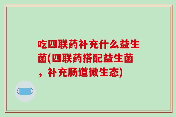 吃四联药补充什么益生菌(四联药搭配益生菌，补充肠道微生态)