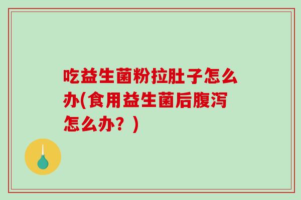 吃益生菌粉拉肚子怎么办(食用益生菌后腹泻怎么办？)