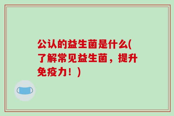 公认的益生菌是什么(了解常见益生菌，提升力！)